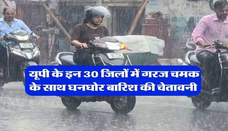 Rain in UP : यूपी के इन 30 जिलों में गरज चमक के साथ घनघोर बारिश की चेतावनी