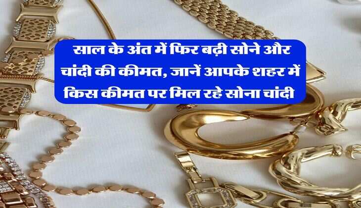 Gold Price Update : साल के अंत में फिर बढ़ी सोने और चांदी की कीमत, जानें आपके शहर में किस कीमत पर मिल रहे सोना चांदी&nbsp;