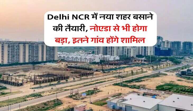 Delhi NCR में नया शहर बसाने की तैयारी, नोएडा से भी होगा बड़ा, इतने गांव होंगे शामिल