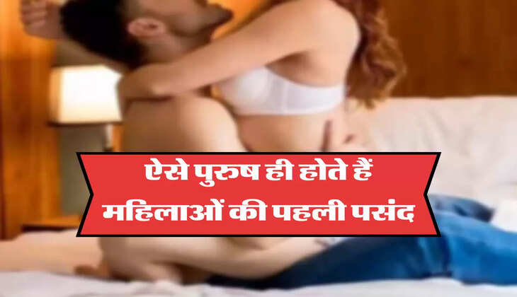 ऐसे पुरुष ही होते हैं महिलाओं की पहली पसंद