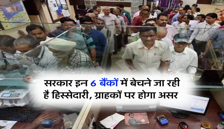 सरकार इन 6 बैंकों में बेचने जा रही है हिस्सेदारी, ग्राहकों पर होगा असर 