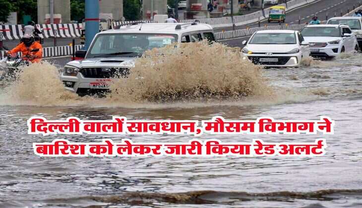 Delhi Rain Alert : दिल्ली वालों सावधान, मौसम विभाग ने बारिश को लेकर जारी किया रेड अलर्ट 