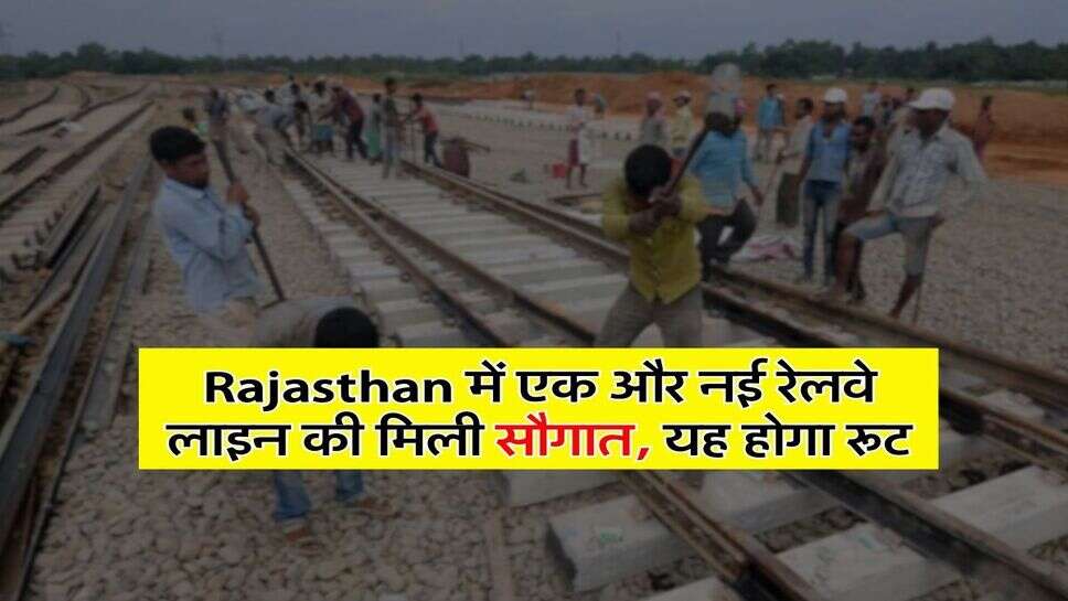 Rajasthan में एक और नई रेलवे लाइन की मिली सौगात, यह होगा रूट