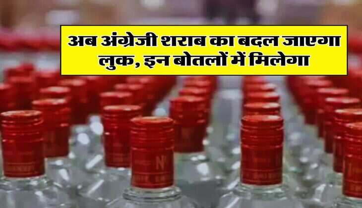 Alcohol : अब अंग्रेजी शराब का बदल जाएगा लुक, इन बोतलों में मिलेगा
