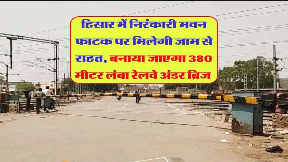 हिसार में निरंकारी भवन फाटक पर मिलेगी जाम से राहत, बनाया जाएगा 380 मीटर लंबा रेलवे अंडर ब्रिज &nbsp;
