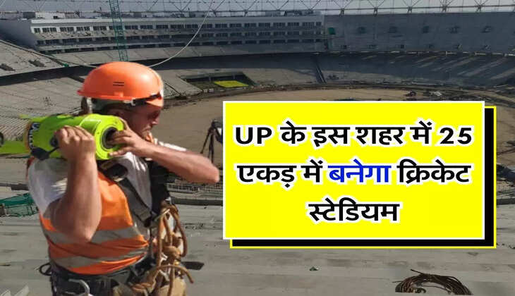 UP के इस शहर में 25 एकड़ में बनेगा क्रिकेट स्टेडियम, 30 महीने में हो जाएगा तैयार