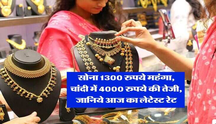 Gold Rate : सोना 1300 रुपये महंगा, चांदी में 4000 रुपये की तेजी, जानिये आज का लेटेस्ट रेट