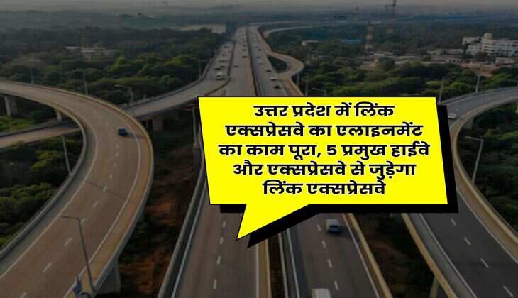 UP News : उत्तर प्रदेश में लिंक एक्सप्रेसवे का एलाइनमेंट का काम पूरा, 5 प्रमुख हाईवे और एक्सप्रेसवे से जुड़ेगा लिंक एक्सप्रेसवे
