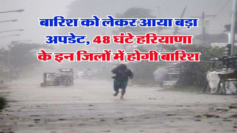 Haryana Rain Alert : बारिश को लेकर आया बड़ा अपडेट, 48 घंटे हरियाणा के इन जिलों में होगी बारिश