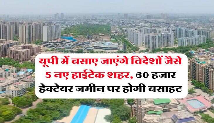 UP News : यूपी में बसाए जाएंगे विदेशों जैसे 5 नए हाईटेक शहर, 60 हजार हेक्टेयर जमीन पर होगी बसाहट