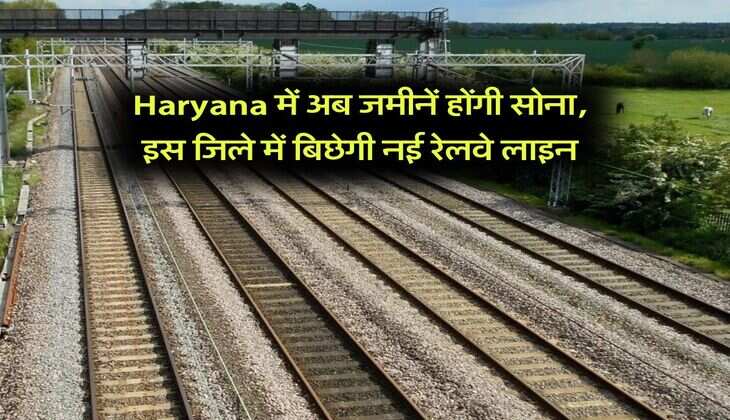 Haryana में अब जमीनें होंगी सोना, इस जिले में बिछेगी नई रेलवे लाइन