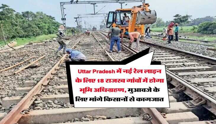 Uttar Pradesh में नई रेल लाइन के लिए 18 राजस्व गांवों में होगा भूमि अधिग्रहण, मुआवजे के लिए मांगे&nbsp;किसानों से कागजात