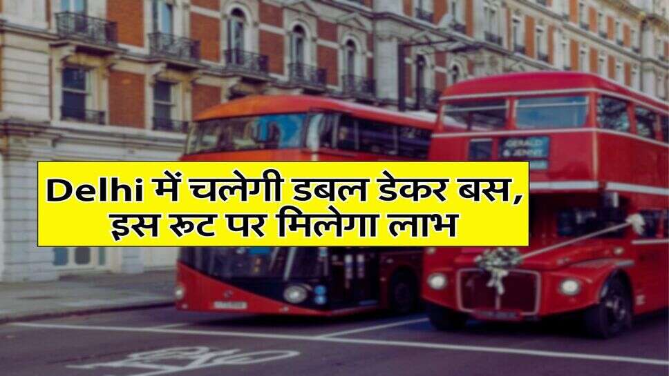 Delhi में चलेगी डबल डेकर बस, इस रूट पर मिलेगा लाभ