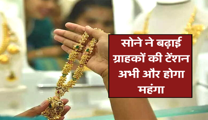सोने ने बढ़ाई ग्राहकों की टेंशन, अभी और होगा महंगा 