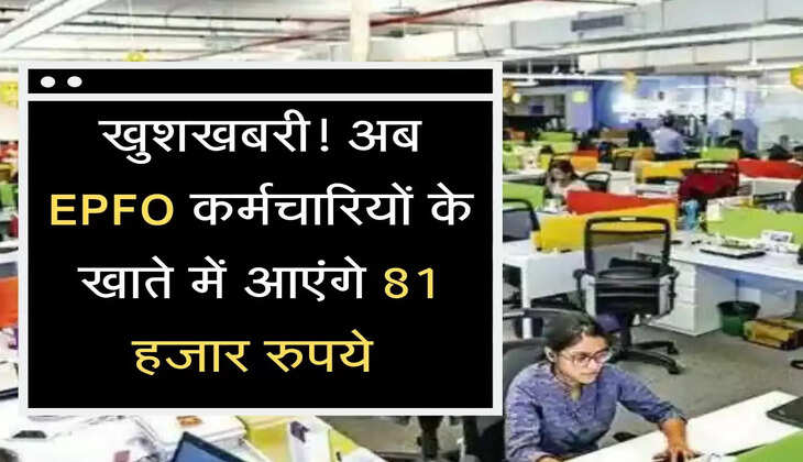 खुशखबरी! अब&nbsp;EPFO खाताधारक कर्मचारियों के खाते में आएंगे 81 हजार रुपये&nbsp;