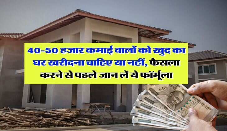 Home Loan EMI : 40-50 हजार कमाई वालों को खुद का घर खरीदना चाहिए या नहीं, फैसला करने से पहले जान लें ये फॉर्मूला
