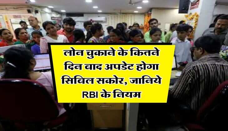 CIBIL Score : लोन चुकाने के कितने दिन बाद अपडेट होगा सिबिल सकोर, जानिये RBI के नियम