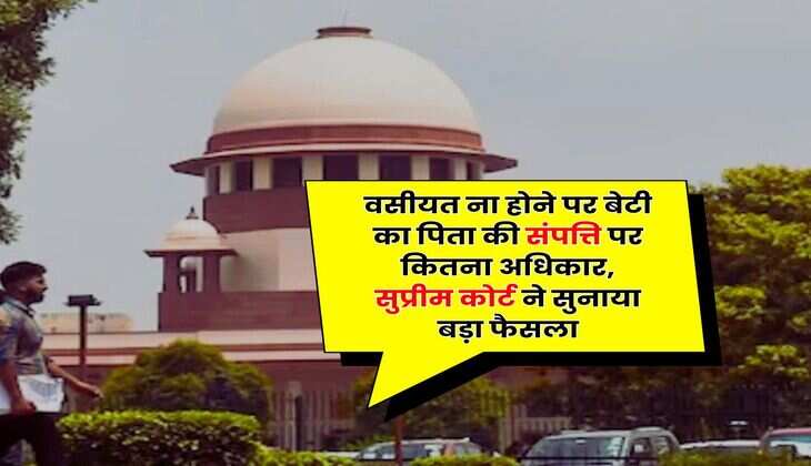 Supreme Court : वसीयत ना होने पर बेटी का पिता की संपत्ति पर कितना अधिकार, सुप्रीम कोर्ट ने सुनाया बड़ा फैसला