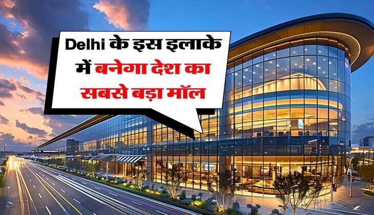 Delhi के इस इलाके में बनेगा देश का सबसे बड़ा मॉल, 28 लाख वर्गफुट में होगा डेवलेप, 20 लाख लोग करेंगे काम