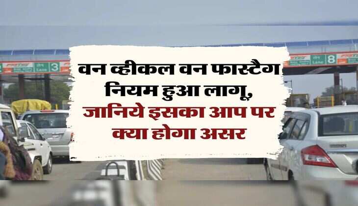 Fastag New Rules: वन व्हीकल वन फास्टैग नियम हुआ लागू, जानिये इसका आप पर क्या होगा असर