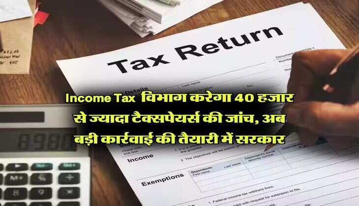 Income Tax विभाग करेगा 40 हजार से ज्यादा टैक्सपेयर्स की जांच, अब बड़ी कार्रवाई की तैयारी में सरकार