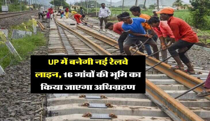 UP में बनेगी नई रेलवे लाइन, 16 गांवों की भूमि का किया जाएगा अधिग्रहण