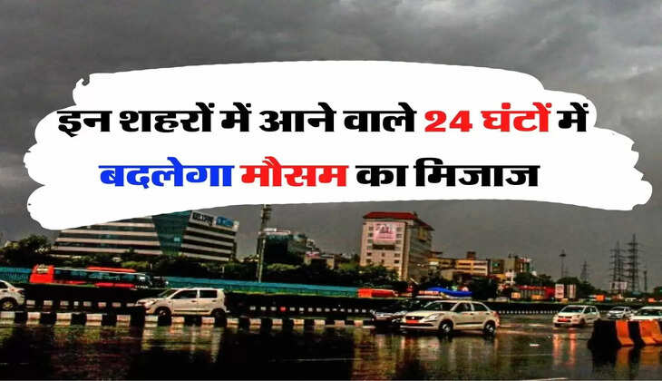 Weather Update - आने वाले 24 घंटे में बदलेगा मौसम का मिजाज, इन राज्यों में तेज बारिश को लेकर अलर्ट जारी
