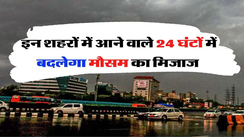 Weather Update - आने वाले 24 घंटे में बदलेगा मौसम का मिजाज, इन राज्यों में तेज बारिश को लेकर अलर्ट जारी