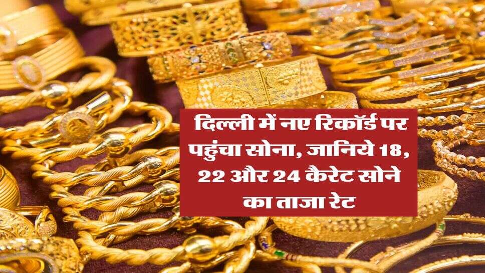 Gold Rate : दिल्ली में नए रिकॉर्ड पर पहुंचा सोना, जानिये 18, 22 और 24 कैरेट सोने का ताजा रेट