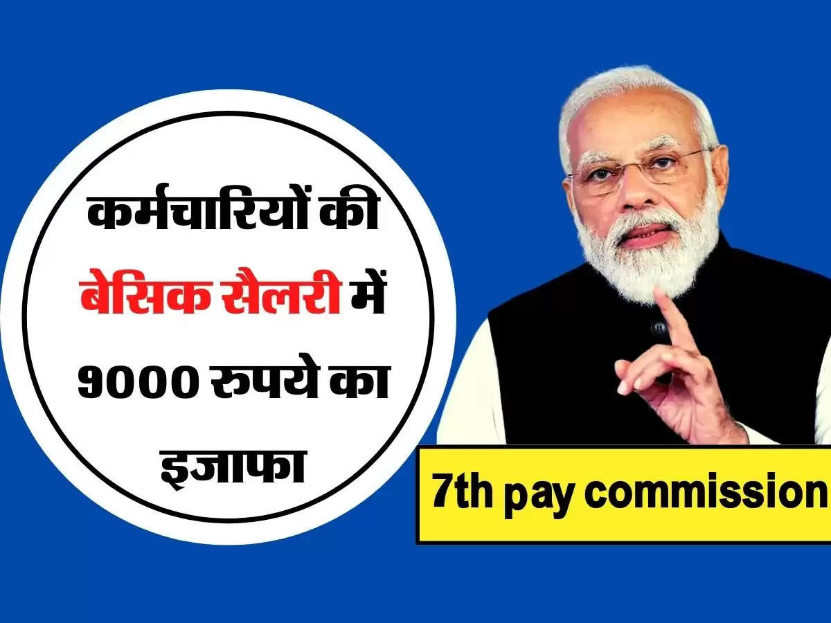 7th pay commission latest : एक और गुड न्यूज, कर्मचारियों की बेसिक सैलरी में 9000 रुपये का इजाफा