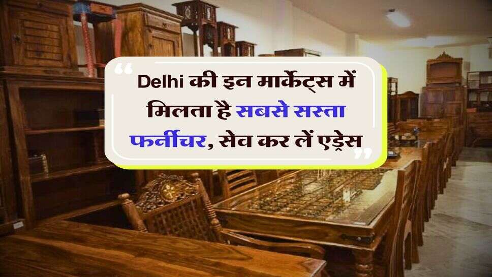 Delhi की इन मार्केट्स में मिलता है सबसे सस्ता फर्नीचर, सेव कर लें एड्रेस
