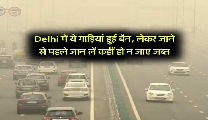 Delhi में ये गाड़ियां हुई बैन, लेकर जाने से पहले जान लें कहीं हो न जाए जब्त