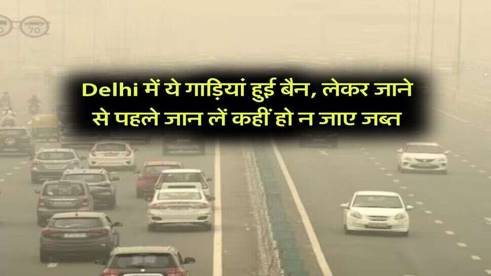 Delhi में ये गाड़ियां हुई बैन, लेकर जाने से पहले जान लें कहीं हो न जाए जब्त