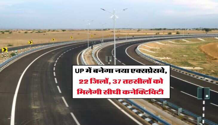 UP में बनेगा नया एक्सप्रेसवे, 22 जिलों, 37 तहसीलों को मिलेगी सीधी कनेक्टिविटी 