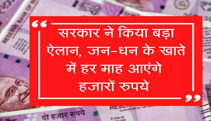 सरकार ने किया बड़ा ऐलान, जन-धन के खाते में हर माह आएंगे हजारों रुपये 