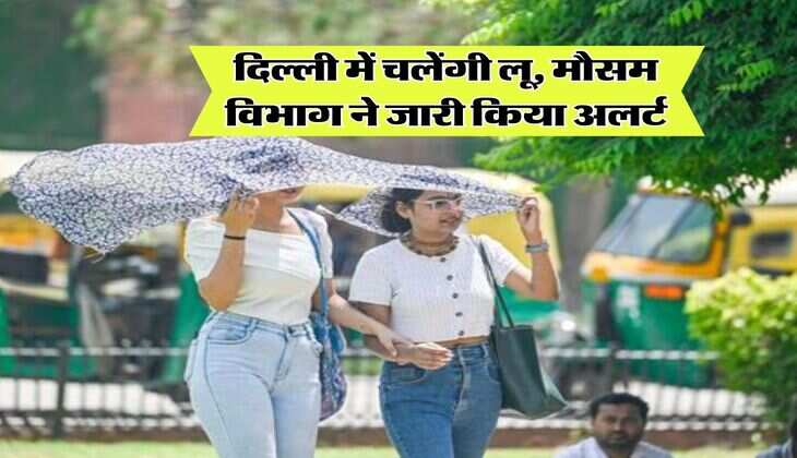 Delhi Weather : दिल्ली में चलेंगी लू, मौसम विभाग ने जारी किया अलर्ट