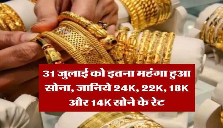 Gold Rate : 31 जुलाई को इतना महंगा हुआ सोना, जानिये 24K, 22K, 18K और 14K सोने के रेट