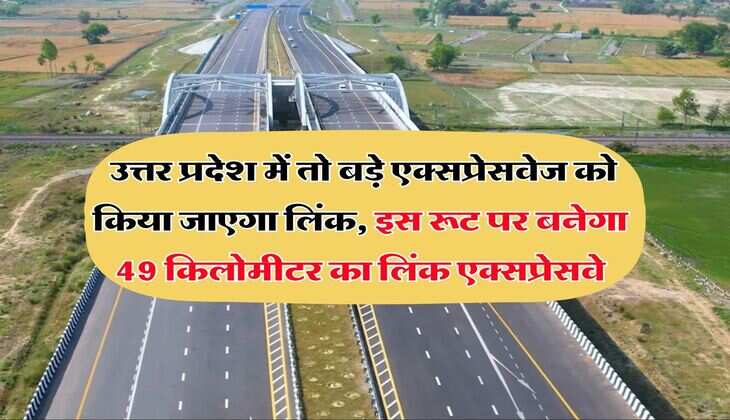 UP New Expressway : उत्तर प्रदेश में तो बड़े एक्सप्रेसवेज को किया जाएगा लिंक, इस रूट पर बनेगा 49 किलोमीटर का लिंक एक्सप्रेसवे