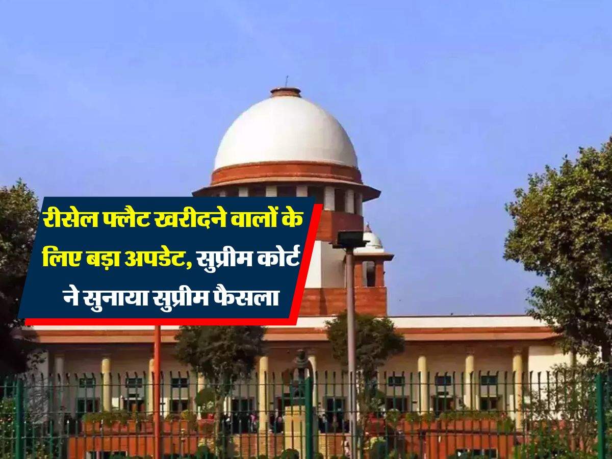 Supreme Court Decision : रीसेल फ्लैट खरीदने वालों के लिए बड़ा अपडेट, सुप्रीम कोर्ट ने सुनाया सुप्रीम फैसला