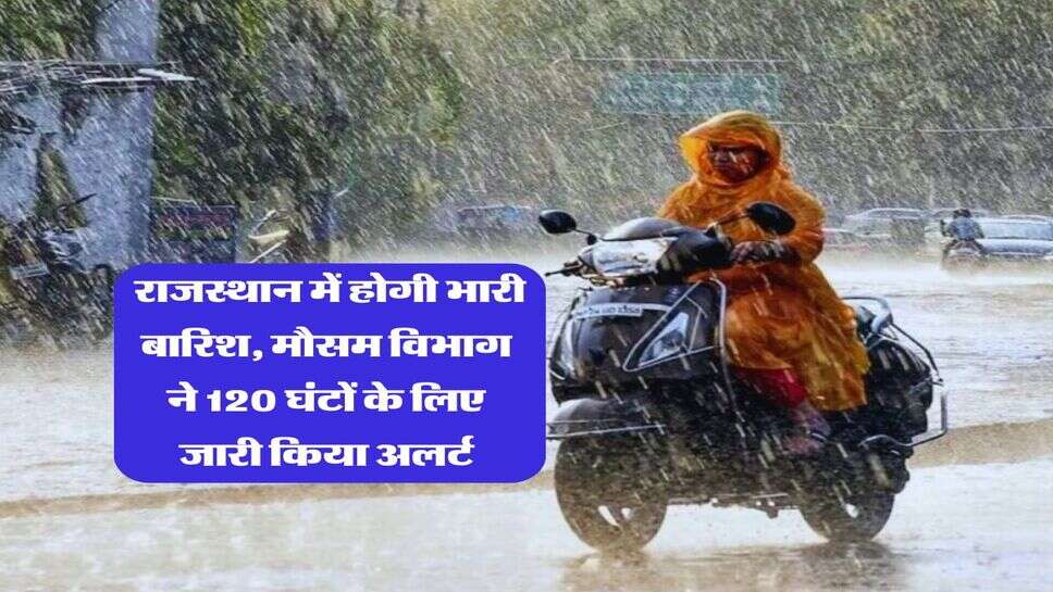 Rajasthan Weather : राजस्थान में होगी भारी बारिश, मौसम विभाग ने 120 घंटों के लिए जारी किया अलर्ट