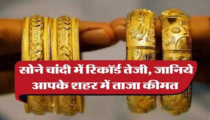 Gold Rate Hike : सोने चांदी में रिकॉर्ड तेजी, जानिये आपके शहर में ताजा कीमत