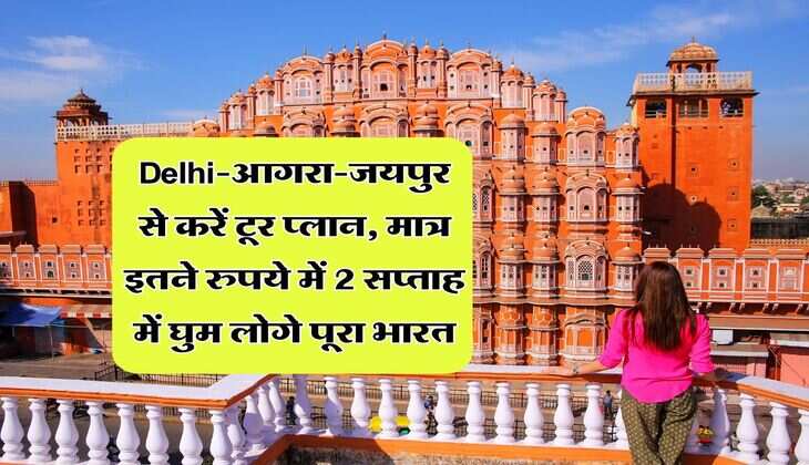 Delhi-आगरा-जयपुर से करें टूर प्लान, मात्र इतने रुपये में 2 सप्ताह में घुम लोगे पूरा भारत