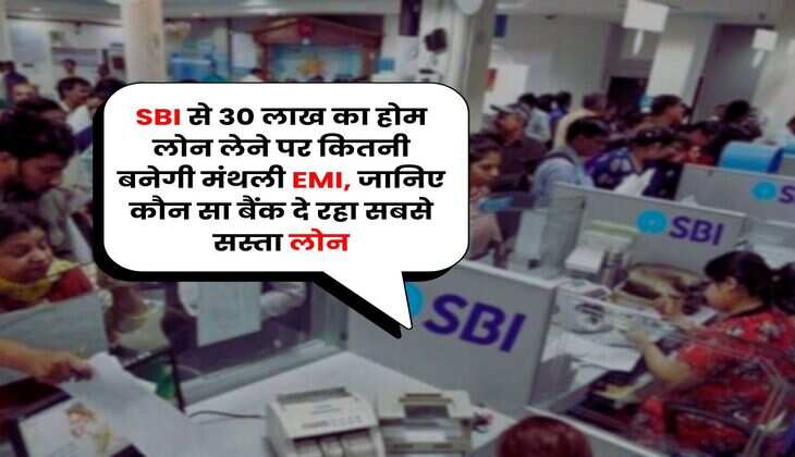 SBI से 30 लाख का होम लोन लेने पर कितनी बनेगी मंथली EMI, जानिए कौन सा बैंक दे रहा सबसे सस्ता लोन