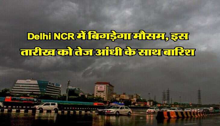 Delhi NCR में बिगड़ेगा मौसम, इस तारीख को तेज आंधी के साथ बारिश