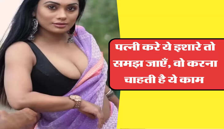 पत्नी करे ये इशारे तो समझ जाएँ, वो करना चाहती है ये काम 