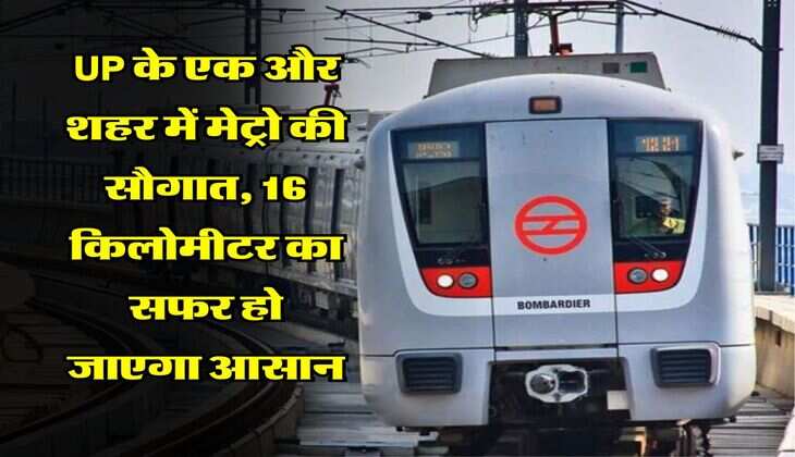 UP के एक और शहर में मेट्रो की सौगात, 16 किलोमीटर का सफर हो जाएगा आसान
