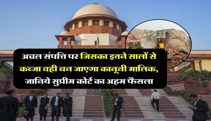 Supreme Court : अचल संपत्ति पर जिसका इतने सालों से कब्जा वही बन जाएगा कानूनी मालिक, जानिये सुप्रीम कोर्ट का अहम फैसला