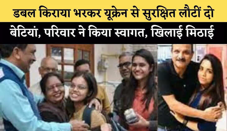 डबल किराया भरकर यूक्रेन से सुरक्षित लौटीं दो बेटियां, परिवार ने किया स्वागत, खिलाई मिठाई&nbsp;