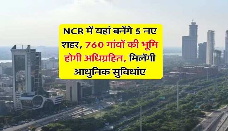 NCR में यहां बनेंगे 5 नए शहर, 760 गांवों की भूमि होगी अधिग्रहित, मिलेंगी आधुनिक सुविधांए