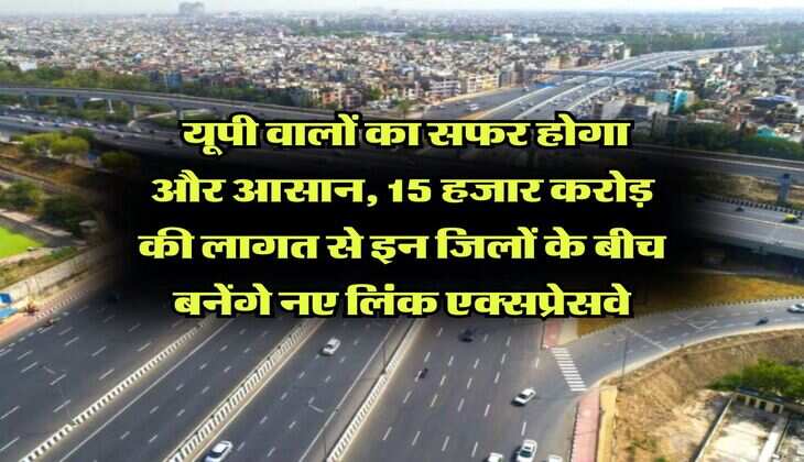 new expressway in up : यूपी वालों का सफर होगा और आसान, 15 हजार करोड़ की लागत से इन जिलों के बीच बनेंगे नए लिंक एक्सप्रेसवे